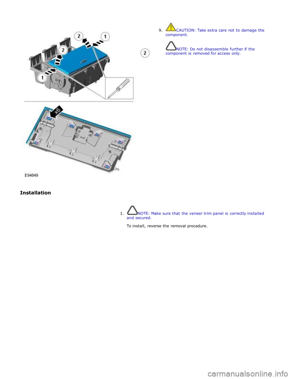 JAGUAR XFR 2010 1.G Workshop Manual  
 
 
Installation 9.  CAUTION: Take extra care not to damage the 
component. 
 
 
NOTE: Do not disassemble further if the 
component is removed for access only. 
 
 
1.  NOTE: Make sure that the vene