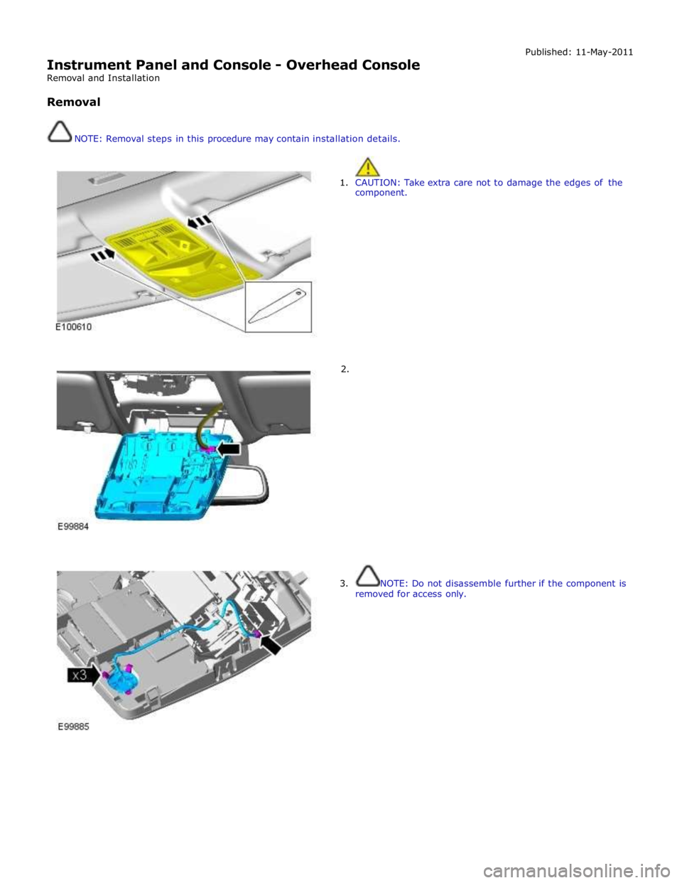 JAGUAR XFR 2010 1.G Workshop Manual  
Instrument Panel and Console - Overhead Console 
Removal and Installation 
 
Removal 
 
 
NOTE: Removal steps in this procedure may contain installation details. Published: 11-May-2011 
 
 
1. CAUTI