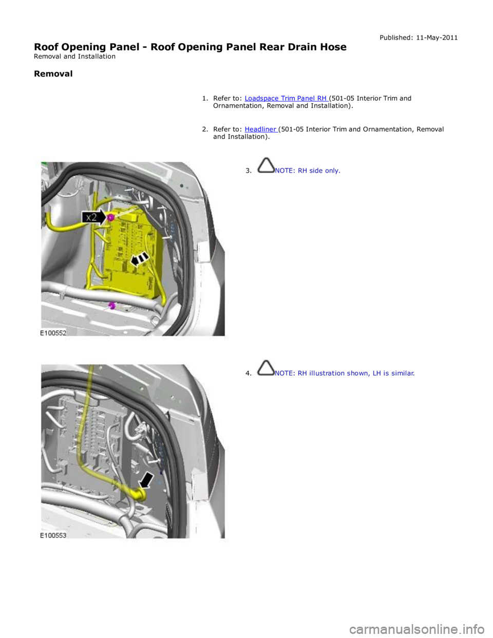 JAGUAR XFR 2010 1.G Workshop Manual  
Roof Opening Panel - Roof Opening Panel Rear Drain Hose 
Removal and Installation 
 
Removal Published: 11-May-2011 
 
1. Refer to: Loadspace Trim Panel RH (501-05 Interior Trim and Ornamentation, R