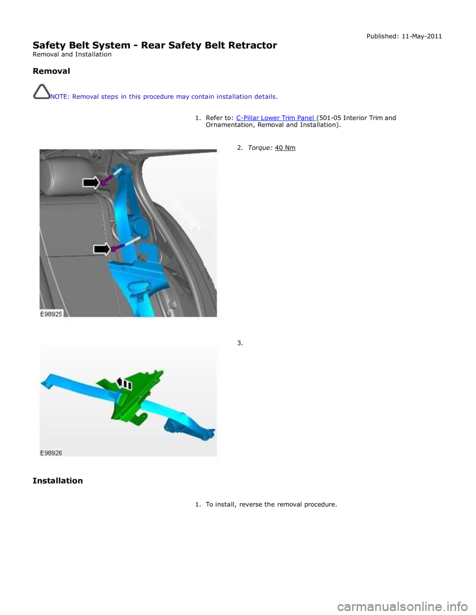 JAGUAR XFR 2010 1.G Workshop Manual  
Safety Belt System - Rear Safety Belt Retractor 
Removal and Installation 
 
Removal 
 
 
NOTE: Removal steps in this procedure may contain installation details. Published: 11-May-2011 
 
1. Refer t