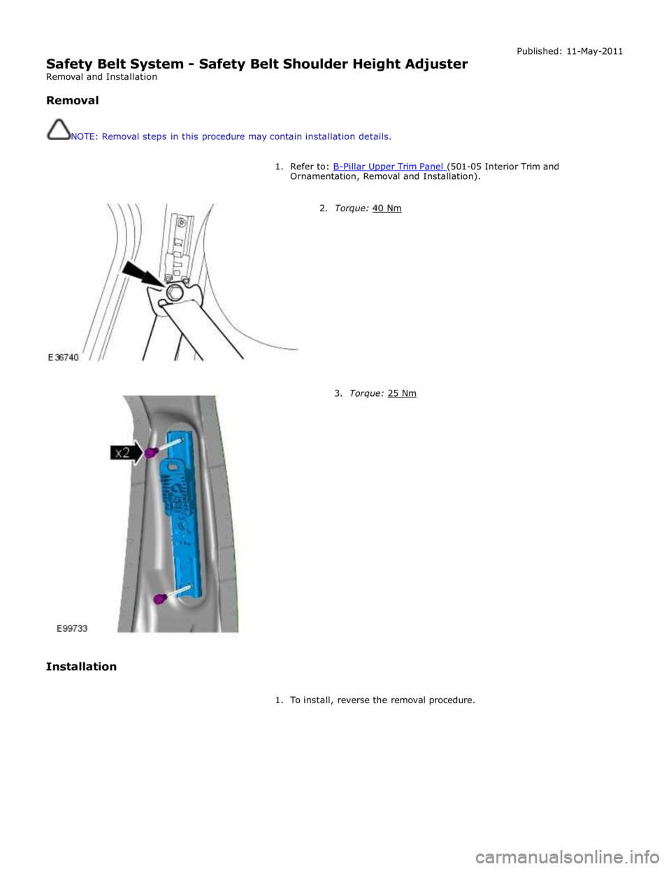 JAGUAR XFR 2010 1.G Workshop Manual  
Safety Belt System - Safety Belt Shoulder Height Adjuster 
Removal and Installation 
 
Removal 
 
 
NOTE: Removal steps in this procedure may contain installation details. Published: 11-May-2011 
 
