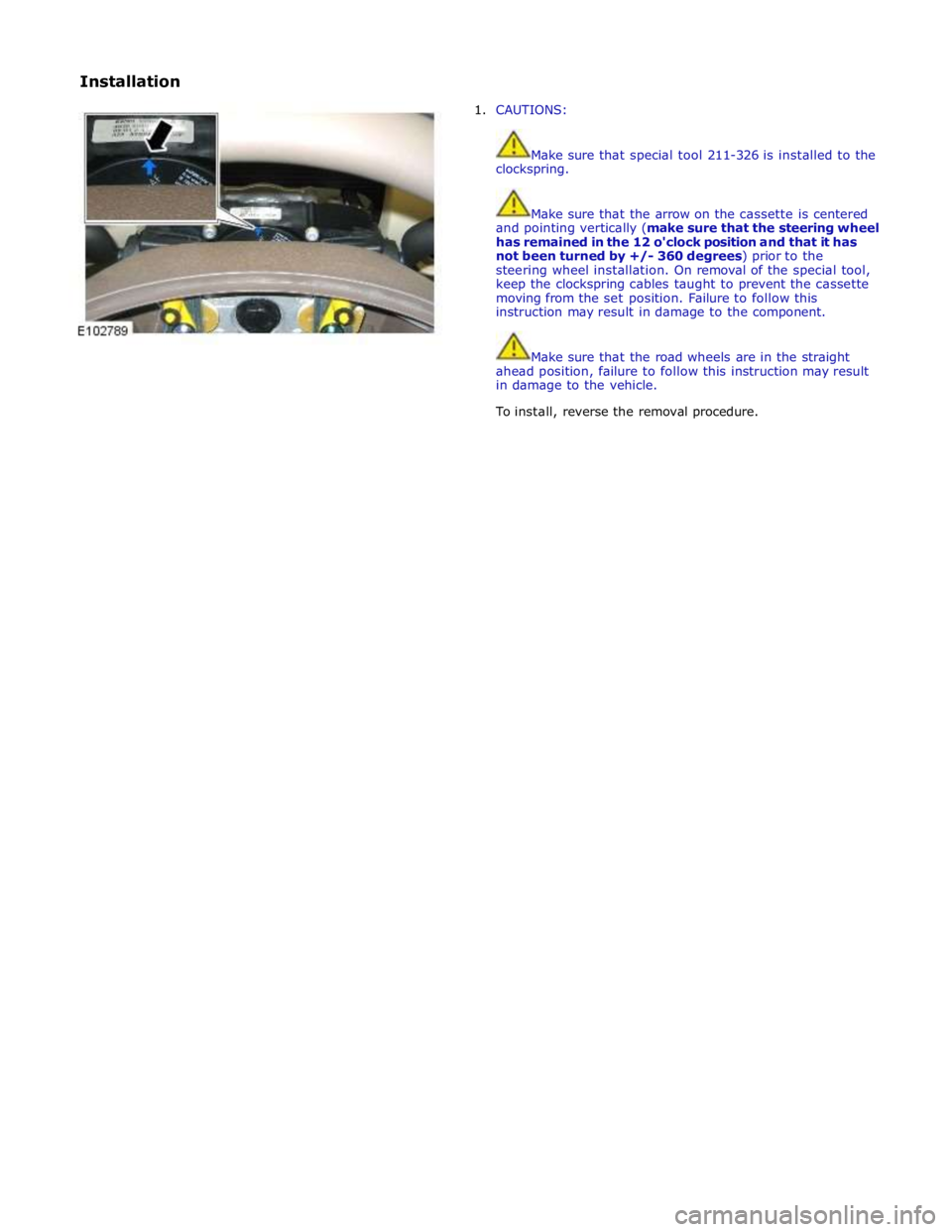 JAGUAR XFR 2010 1.G Workshop Manual Installation 
1.  CAUTIONS: 
 
 
Make sure that special tool 211-326 is installed to the 
clockspring. 
 
 
Make sure that the arrow on the cassette is centered 
and pointing vertically (make sure tha
