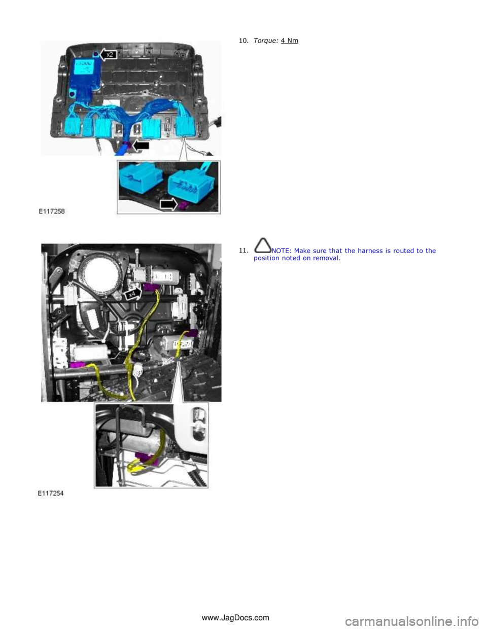 JAGUAR XFR 2010 1.G Workshop Manual       10. 
11. Torque: 4 Nm  
 
 
 
 
 
 
 
 
 
 
 
 
 
 
 
 
 
 
 
 
 
 
 
 
 
NOTE: Make sure that the harness is routed to the 
position noted on removal. www.JagDocs.com 