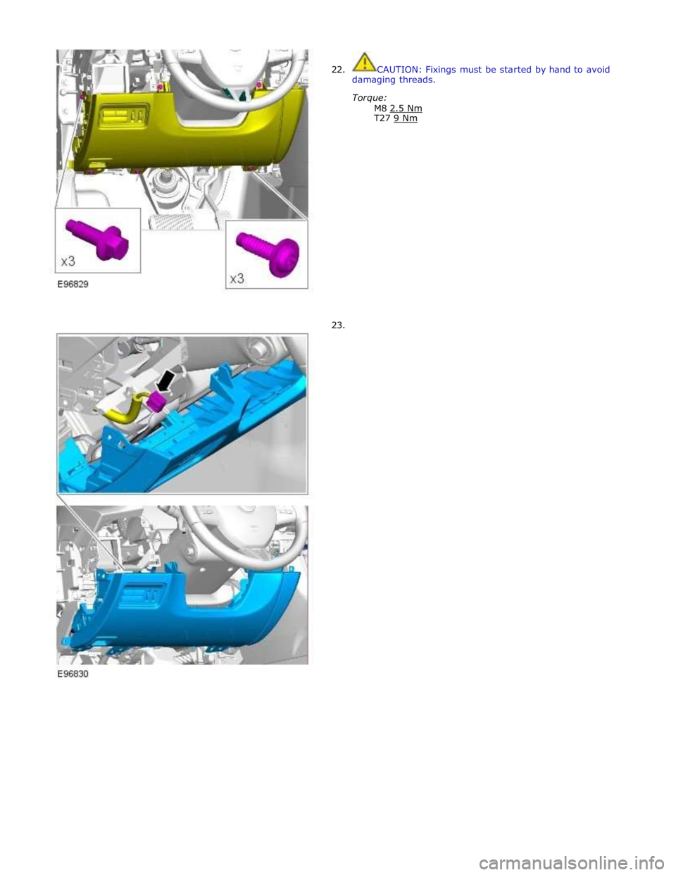 JAGUAR XFR 2010 1.G Workshop Manual  
 
22. 
 
 
 
 
 
 
 
 
 
 
 
 
 
 
 
 
 
 
 
 
 
 
 
23.  
CAUTION: Fixings must be started by hand to avoid 
damaging threads. 
Torque: 
M8 2.5 Nm T27 9 Nm  