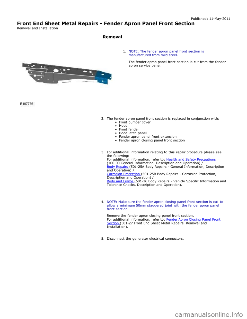 JAGUAR XFR 2010 1.G Workshop Manual Published: 11-May-2011 
Front End Sheet Metal Repairs - Fender Apron Panel Front Section 
Removal and Installation 
 
Removal 
 
 
1. NOTE: The fender apron panel front section is 
manufactured from m