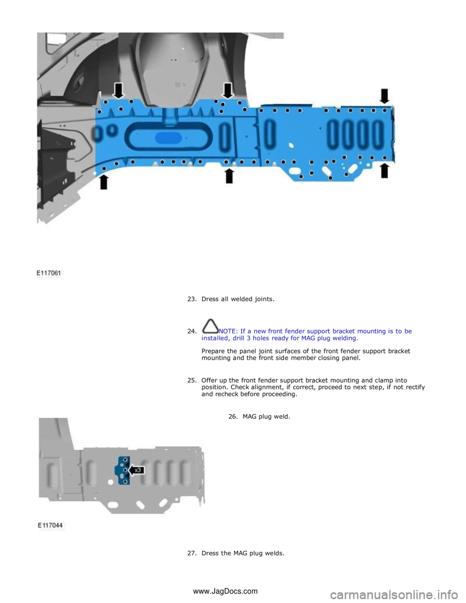 JAGUAR XFR 2010 1.G Workshop Manual
23. Dress all welded joints.
24. NOTE: If a new front fender support bracket mounting is to be
installed, drill 3 holes ready for MAG plug welding.
Prepare the panel joint surfaces of t JAGUAR XFR 2010 1.G Workshop Manual
23. Dress all welded joints.
24. NOTE: If a new front fender support bracket mounting is to be
installed, drill 3 holes ready for MAG plug welding.
Prepare the panel joint surfaces of t