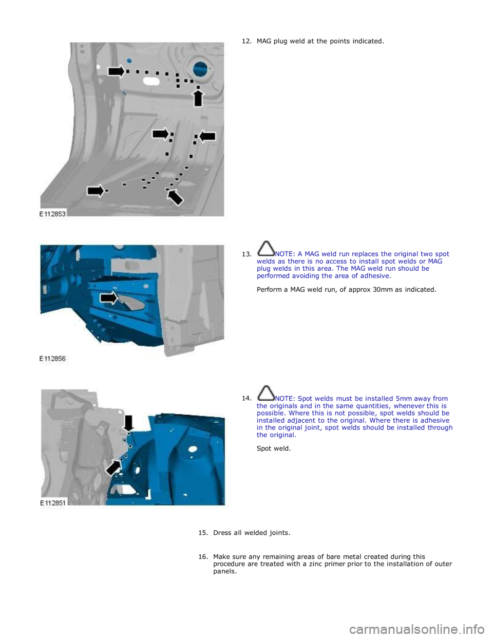 JAGUAR XFR 2010 1.G Workshop Manual       12. 
      13. 
14. MAG plug weld at the points indicated. 
 
 
 
 
 
 
 
 
 
 
 
 
 
 
 
 
 
 
 
 
 
 
 
 
 
 
NOTE: A MAG weld run replaces the original two spot 
welds as there is no access t