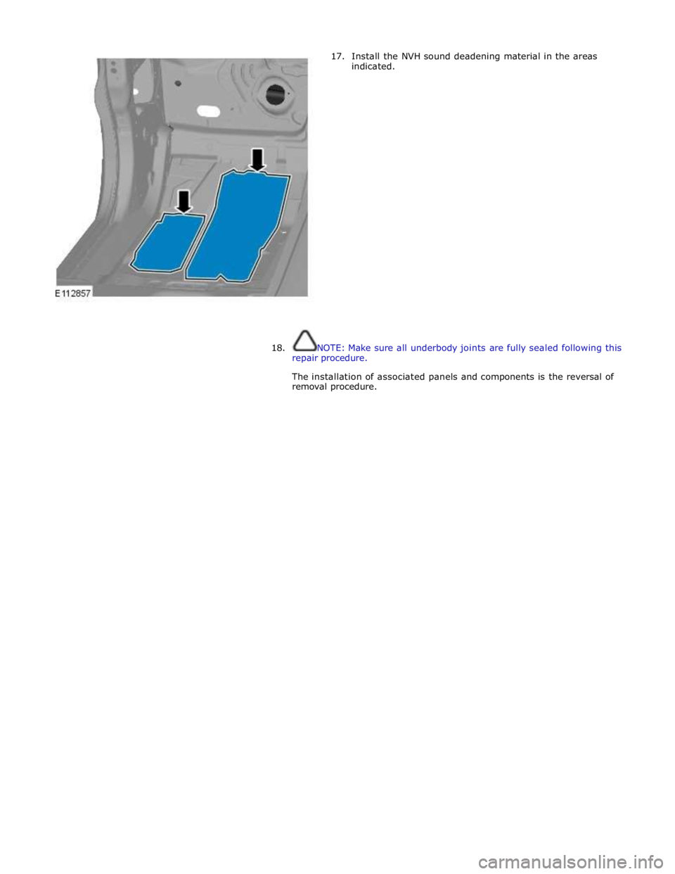 JAGUAR XFR 2010 1.G Workshop Manual 17. Install the NVH sound deadening material in the areas 
indicated. 
 
 
 
 
 
 
 
 
 
 
 
 
 
 
 
 
 
 
 
 
18. NOTE: Make sure all underbody joints are fully sealed following this 
repair procedur