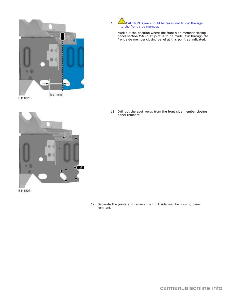 JAGUAR XFR 2010 1.G Workshop Manual  
10. 
 
 
 
 
 
 
 
 
 
 
 
 
 
 
 
 
 
 
 
 
 
 
 
11. CAUTION: Care should be taken not to cut through 
into the front side member. 
 
Mark out the position where the front side member closing 
pan