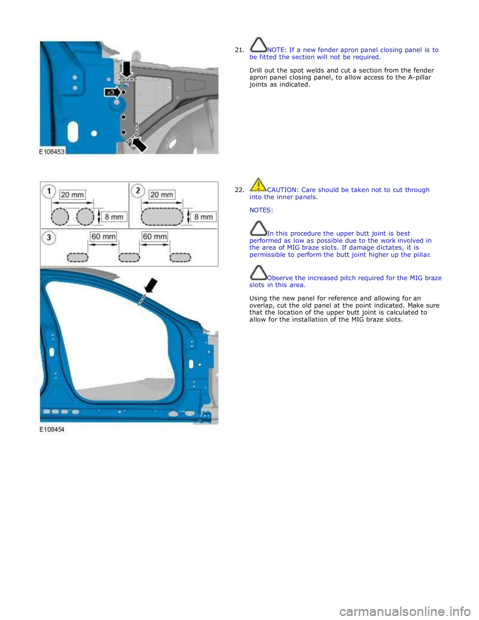 JAGUAR XFR 2010 1.G Workshop Manual  
21. 
 
 
 
 
 
 
 
 
 
 
 
 
 
 
 
 
 
22. NOTE: If a new fender apron panel closing panel is to 
be fitted the section will not be required. 
 
Drill out the spot welds and cut a section from the f
