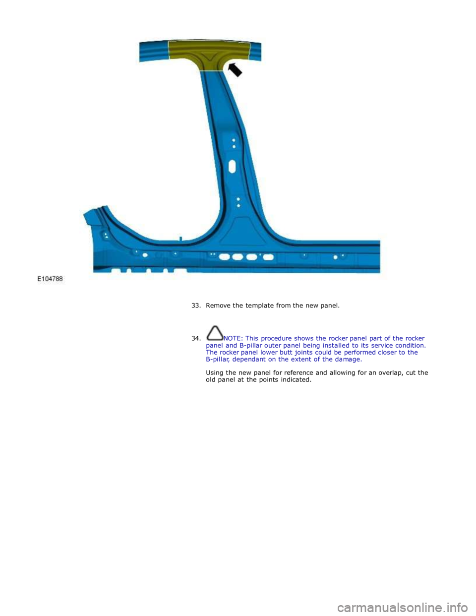 JAGUAR XFR 2010 1.G Workshop Manual  
 
 
33. Remove the template from the new panel. 
 
 
34. NOTE: This procedure shows the rocker panel part of the rocker 
panel and B-pillar outer panel being installed to its service condition. 
The