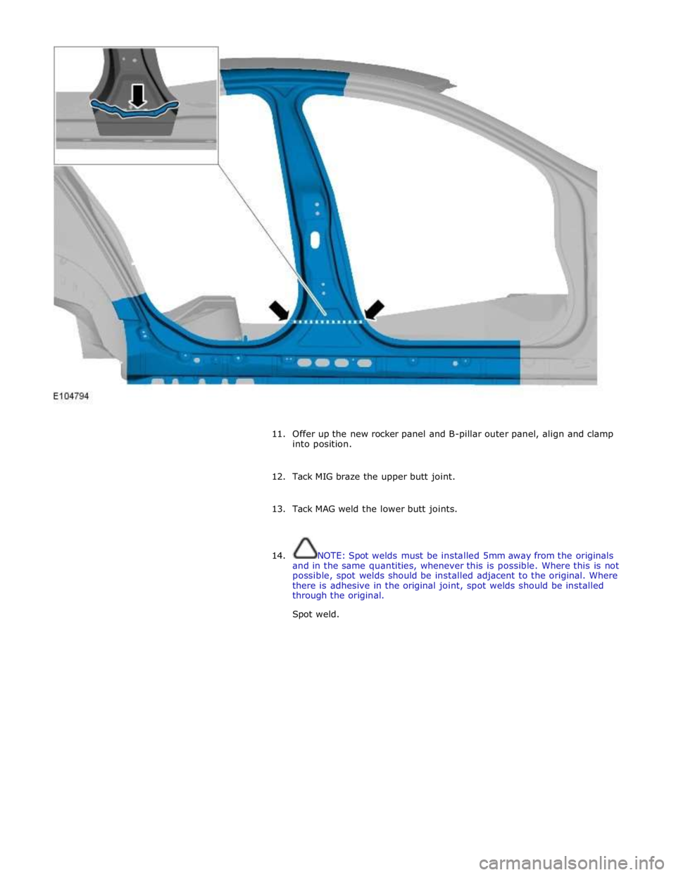 JAGUAR XFR 2010 1.G Workshop Manual  
 
 
11. Offer up the new rocker panel and B-pillar outer panel, align and clamp 
into position. 
 
12. Tack MIG braze the upper butt joint. 
 
13. Tack MAG weld the lower butt joints. 
 
 
14. NOTE: