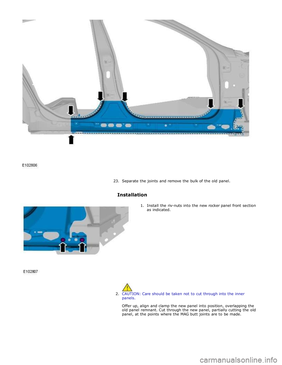 JAGUAR XFR 2010 1.G Workshop Manual  
 
 
23. Separate the joints and remove the bulk of the old panel. 
 
Installation 
 
1. Install the riv-nuts into the new rocker panel front section 
as indicated. 
 
 
 
 
 
 
 
 
 
 
 
 
 
 
2. CA
