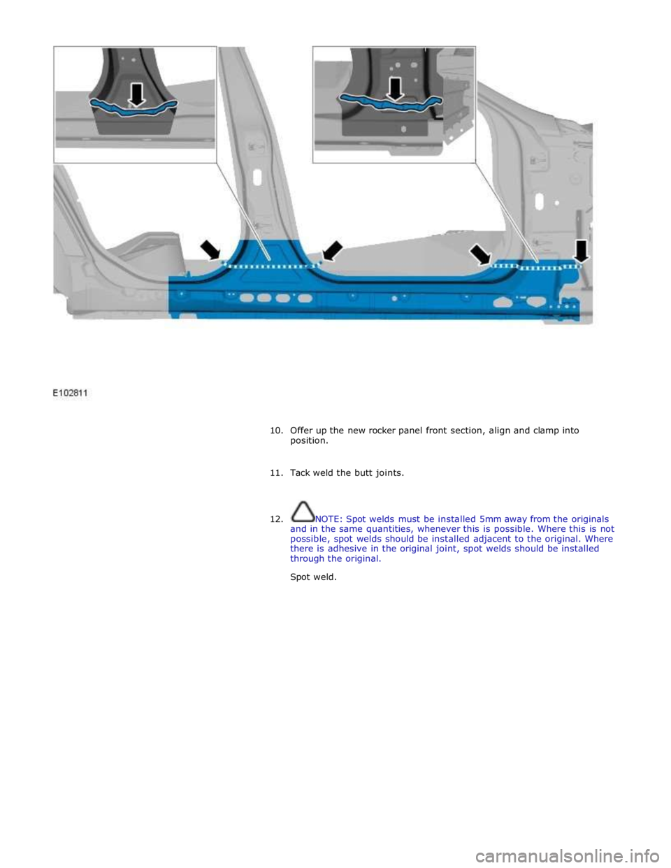 JAGUAR XFR 2010 1.G Workshop Manual
10. Offer up the new rocker panel front section, align and clamp into
position.
11. Tack weld the butt joints.
12. NOTE: Spot welds must be installed 5mm away from the originals
and in JAGUAR XFR 2010 1.G Workshop Manual
10. Offer up the new rocker panel front section, align and clamp into
position.
11. Tack weld the butt joints.
12. NOTE: Spot welds must be installed 5mm away from the originals
and in