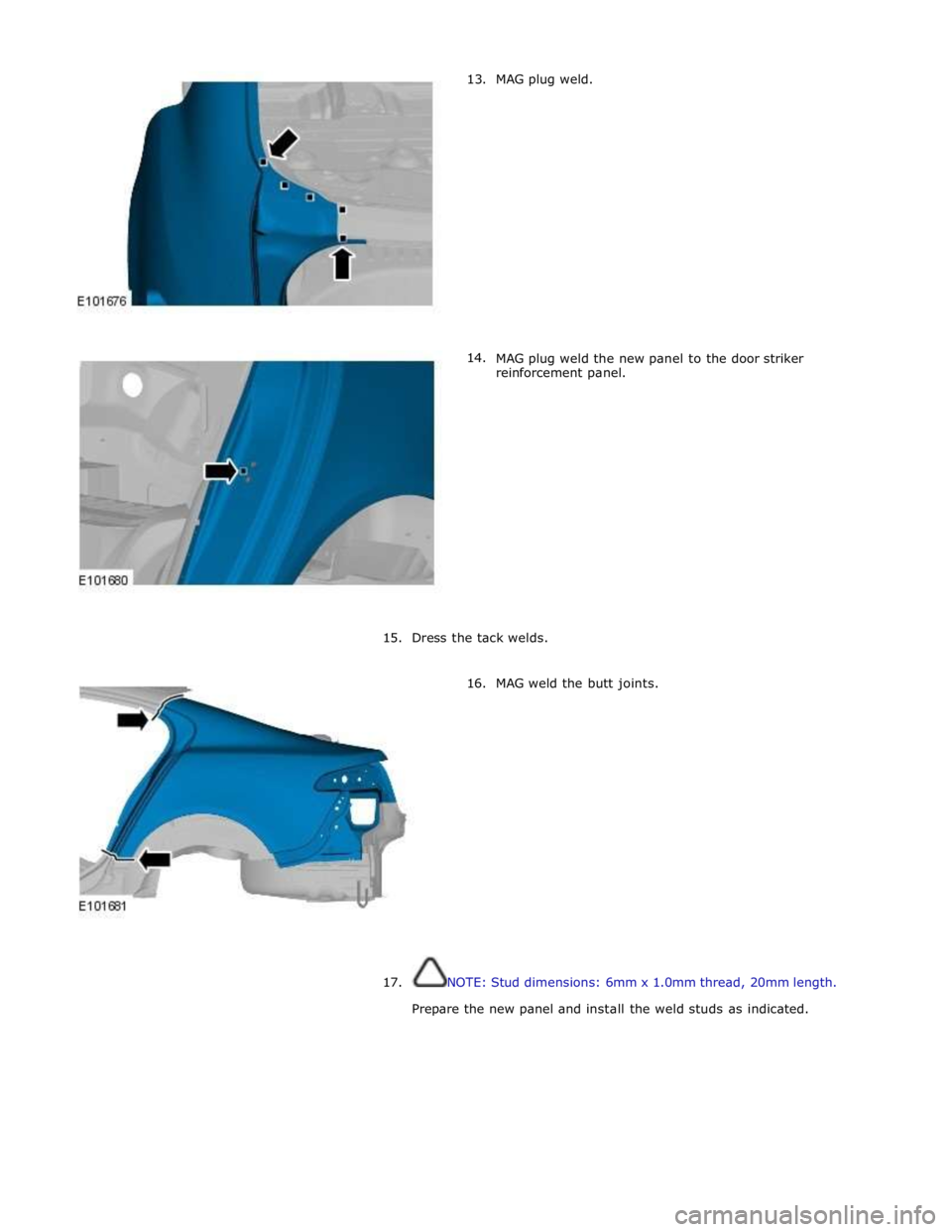 JAGUAR XFR 2010 1.G Workshop Manual 13.
14. MAG plug weld.
MAG plug weld the new panel to the door striker
reinforcement panel.
15. Dress the tack welds.
16. MAG w JAGUAR XFR 2010 1.G Workshop Manual 13.
14. MAG plug weld.
MAG plug weld the new panel to the door striker
reinforcement panel.
15. Dress the tack welds.
16. MAG w