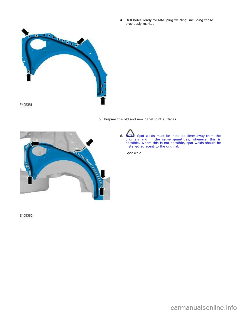 JAGUAR XFR 2010 1.G Workshop Manual 4. Drill holes ready for MAG plug welding, including those 
previously marked. 
 
 
 
 
 
 
 
 
 
 
 
 
 
 
 
 
 
 
 
5. Prepare the old and new panel joint surfaces. 
 
 
6. NOTE: Spot welds must be 