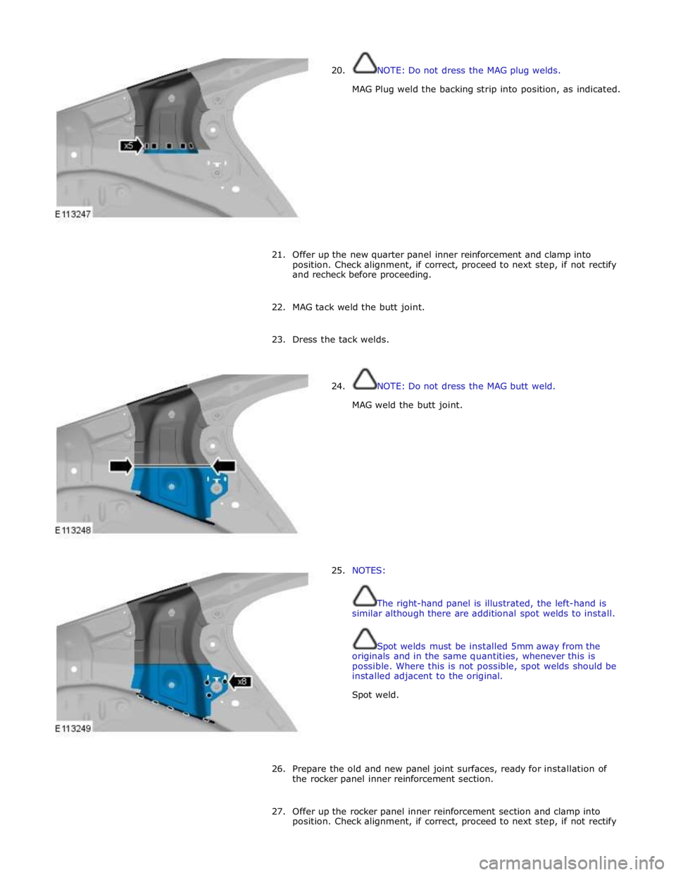 JAGUAR XFR 2010 1.G Workshop Manual  
20. NOTE: Do not dress the MAG plug welds. 
 
MAG Plug weld the backing strip into position, as indicated. 
 
 
 
 
 
 
 
 
 
 
 
21. Offer up the new quarter panel inner reinforcement and clamp int