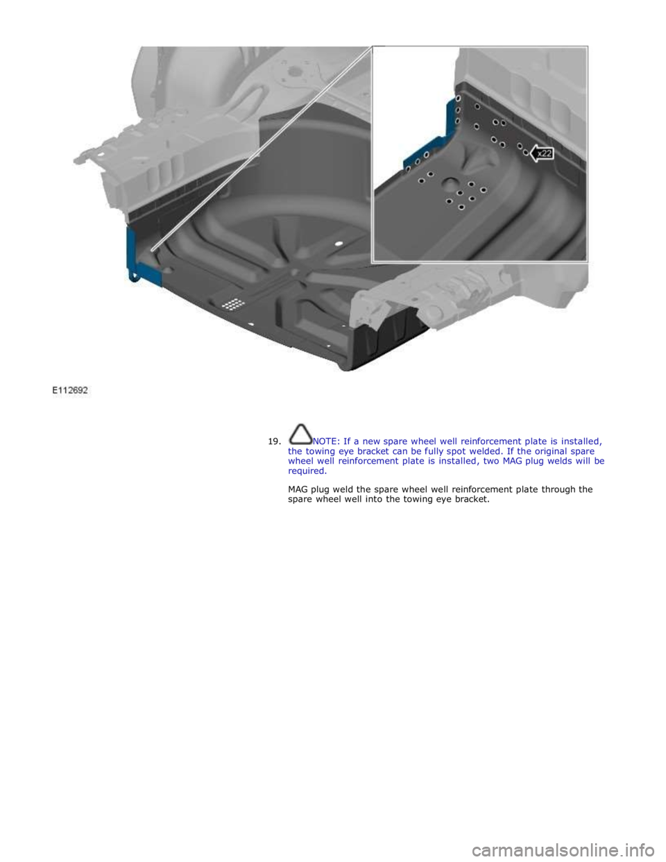 JAGUAR XFR 2010 1.G Owners Guide  
 
 
 
19. NOTE: If a new spare wheel well reinforcement plate is installed, 
the towing eye bracket can be fully spot welded. If the original spare 
wheel well reinforcement plate is installed, two 