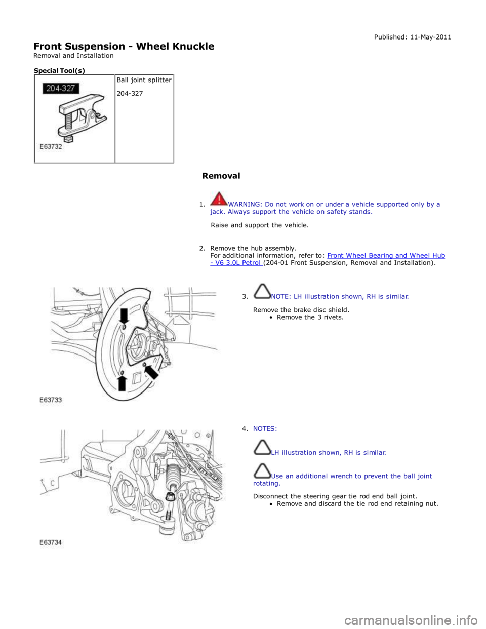JAGUAR XFR 2010 1.G Repair Manual
Front Suspension - Wheel Knuckle
Removal and Installation Published: 11-May-2011
Removal
1. WARNING: Do not work on or under a vehicle supported only by a
jack. Always support the vehic JAGUAR XFR 2010 1.G Repair Manual
Front Suspension - Wheel Knuckle
Removal and Installation Published: 11-May-2011
Removal
1. WARNING: Do not work on or under a vehicle supported only by a
jack. Always support the vehic