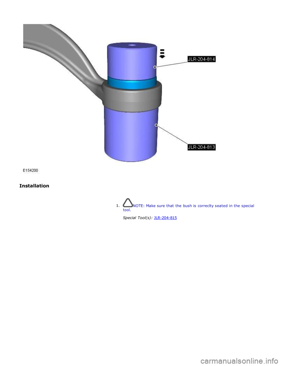 JAGUAR XFR 2010 1.G Workshop Manual
Installation
1. tool. NOTE: Make sure that the bush is correclty seated in the special
Special Tool(s): JLR-204-815 JAGUAR XFR 2010 1.G Workshop Manual
Installation
1. tool. NOTE: Make sure that the bush is correclty seated in the special
Special Tool(s): JLR-204-815