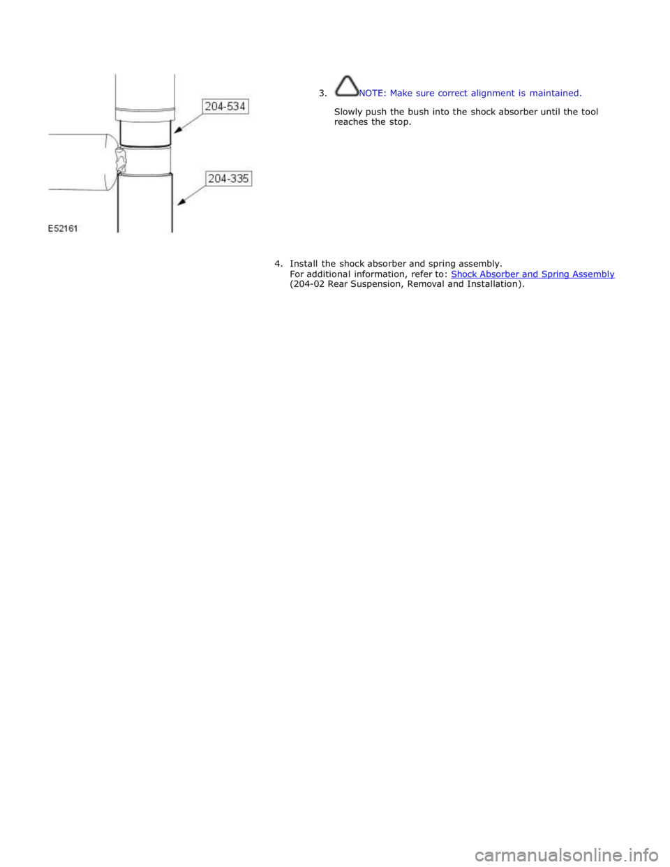 JAGUAR XFR 2010 1.G Workshop Manual  
 
 
3. NOTE: Make sure correct alignment is maintained. 
 
Slowly push the bush into the shock absorber until the tool 
reaches the stop. 
 
 
 
 
 
 
 
 
 
 
4. Install the shock absorber and sprin