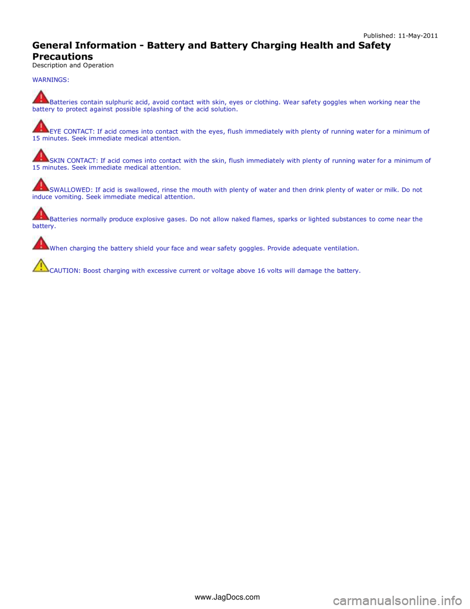 JAGUAR XFR 2010 1.G Workshop Manual Published: 11-May-2011 
General Information - Battery and Battery Charging Health and Safety Precautions 
Description and Operation 
 
WARNINGS: 
 
 
Batteries contain sulphuric acid, avoid contact wi