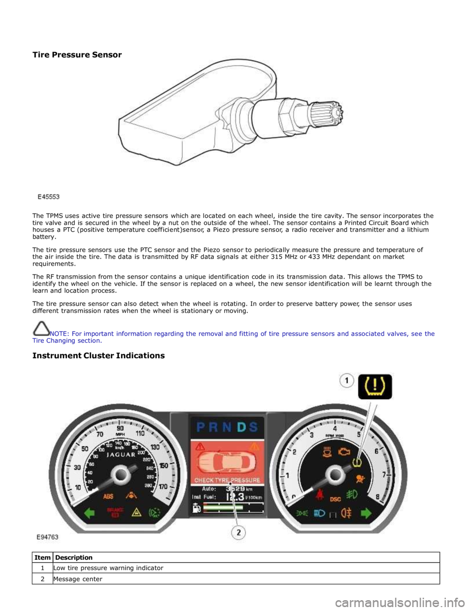 JAGUAR XFR 2010 1.G Repair Manual  
 
 
The TPMS uses active tire pressure sensors which are located on each wheel, inside the tire cavity. The sensor incorporates the 
tire valve and is secured in the wheel by a nut on the outside of