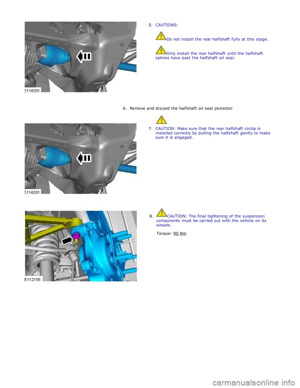 JAGUAR XFR 2010 1.G Workshop Manual  
5. CAUTIONS: 
 
 
Do not install the rear halfshaft fully at this stage. 
 
 
Only install the rear halfshaft until the halfshaft 
splines have past the halfshaft oil seal. 
 
 
 
 
 
 
 
6. Remove 