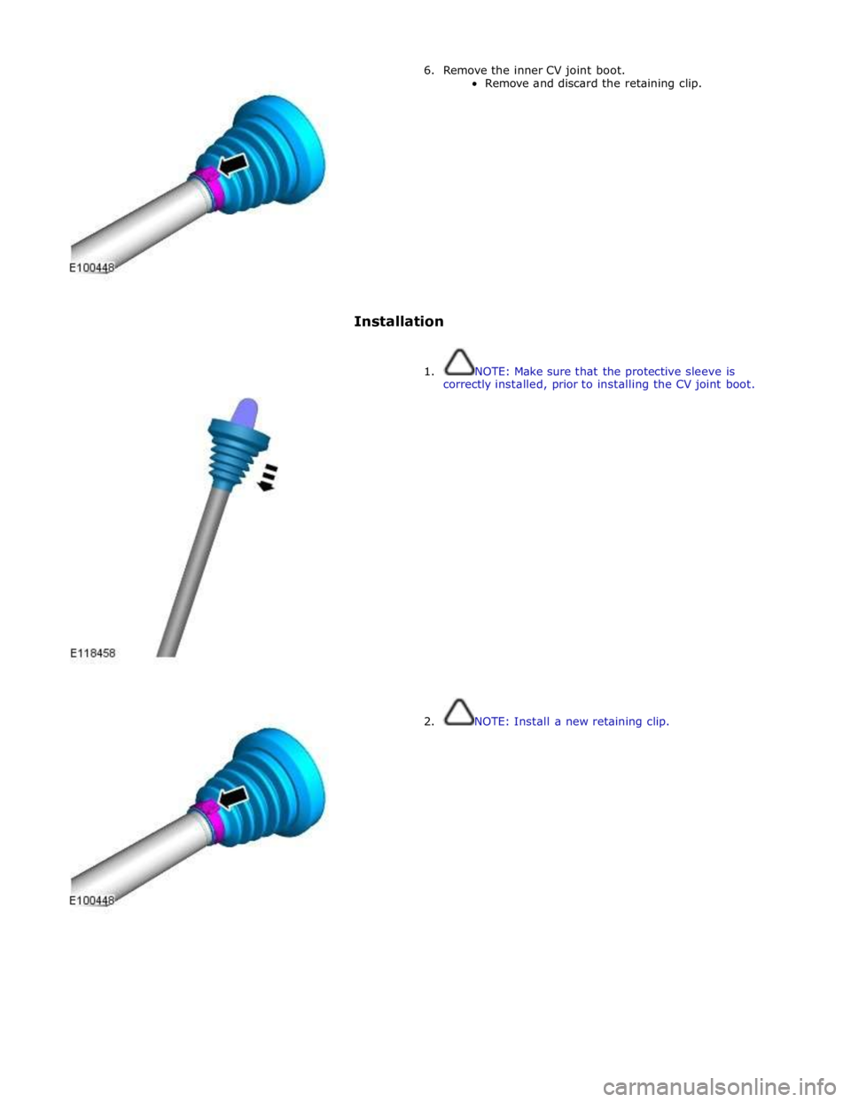 JAGUAR XFR 2010 1.G Workshop Manual 6.  Remove the inner CV joint boot. 
Remove and discard the retaining clip. 
 
 
 
 
 
 
 
 
 
 
 
 
 
Installation 
 
 
1.  NOTE: Make sure that the protective sleeve is 
correctly installed, prior t