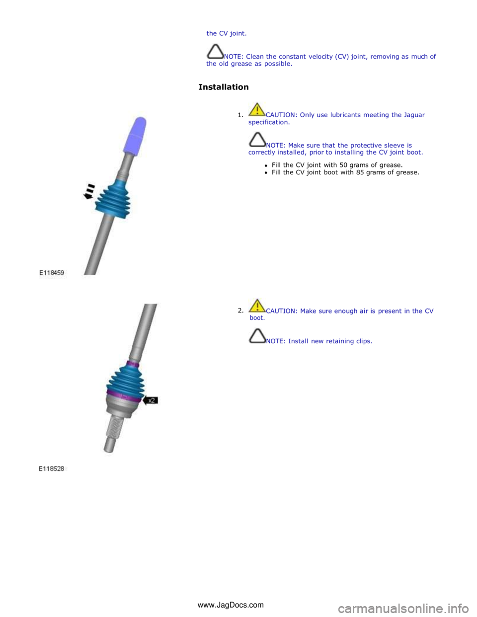 JAGUAR XFR 2010 1.G Workshop Manual the CV joint. 
 
 
NOTE: Clean the constant velocity (CV) joint, removing as much of 
the old grease as possible. 
 
 
Installation 
 
1.  CAUTION: Only use lubricants meeting the Jaguar 
specificatio