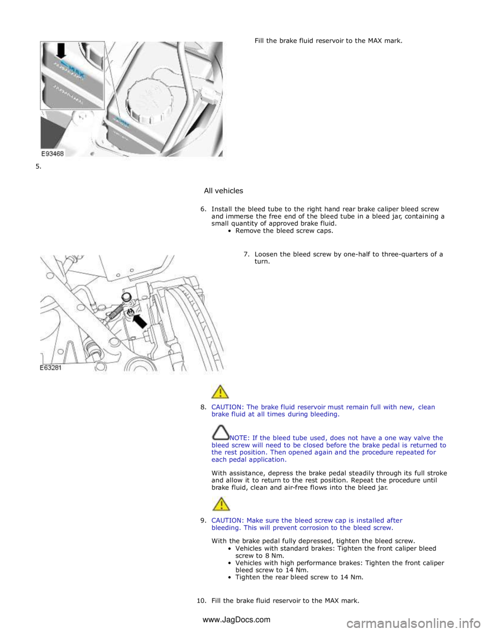 JAGUAR XFR 2010 1.G User Guide         
5. 
All vehicles Fill the brake fluid reservoir to the MAX mark. 
 
6. Install the bleed tube to the right hand rear brake caliper bleed screw 
and immerse the free end of the bleed tube in a