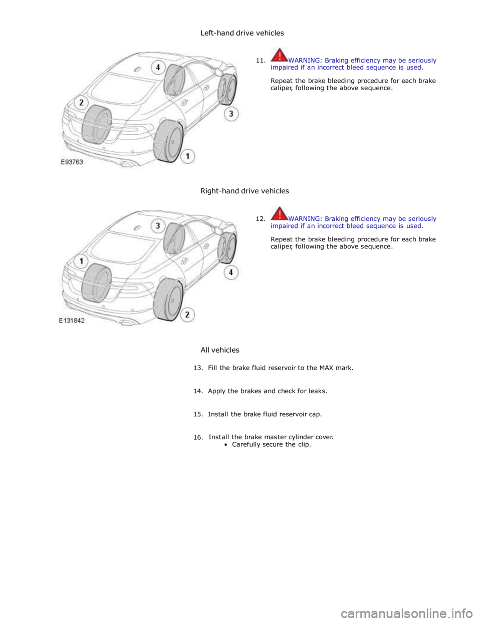 JAGUAR XFR 2010 1.G Workshop Manual Left-hand drive vehicles 
 
 
11.  
WARNING: Braking efficiency may be seriously 
impaired if an incorrect bleed sequence is used. 
 
Repeat the brake bleeding procedure for each brake 
caliper, follo