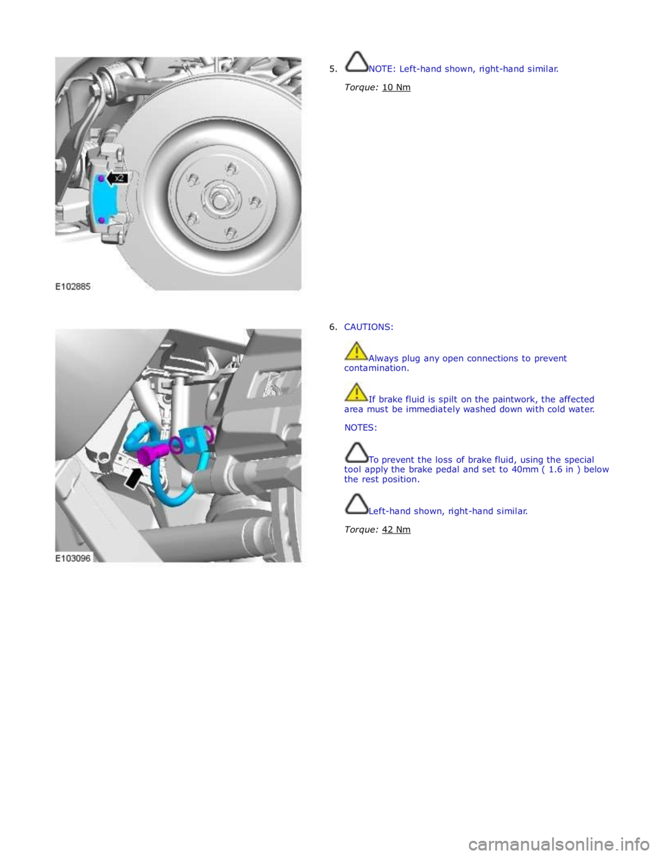 JAGUAR XFR 2010 1.G Workshop Manual  
5. NOTE: Left-hand shown, right-hand similar. 
 
Torque: 10 Nm  
 
 
 
 
 
 
 
 
 
 
 
 
 
 
 
 
 
 
 
 
 
6. CAUTIONS: 
 
 
Always plug any open connections to prevent 
contamination. 
 
 
If brake