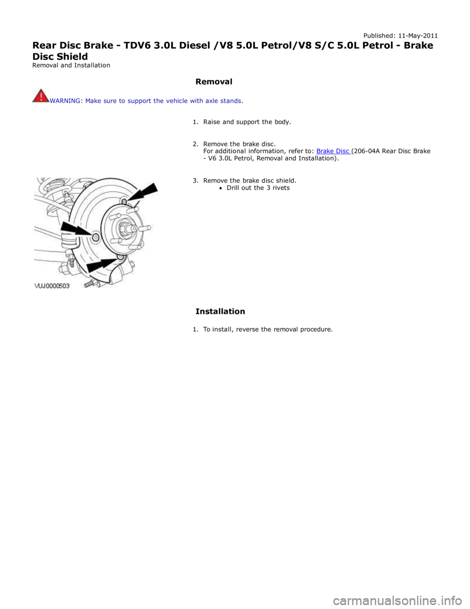 JAGUAR XFR 2010 1.G Workshop Manual Published: 11-May-2011
Rear Disc Brake - TDV6 3.0L Diesel /V8 5.0L Petrol/V8 S/C 5.0L Petrol - Brake
Disc Shield
Removal and Installation
Removal
WARNING: Make sure to support the vehicle wit JAGUAR XFR 2010 1.G Workshop Manual Published: 11-May-2011
Rear Disc Brake - TDV6 3.0L Diesel /V8 5.0L Petrol/V8 S/C 5.0L Petrol - Brake
Disc Shield
Removal and Installation
Removal
WARNING: Make sure to support the vehicle wit