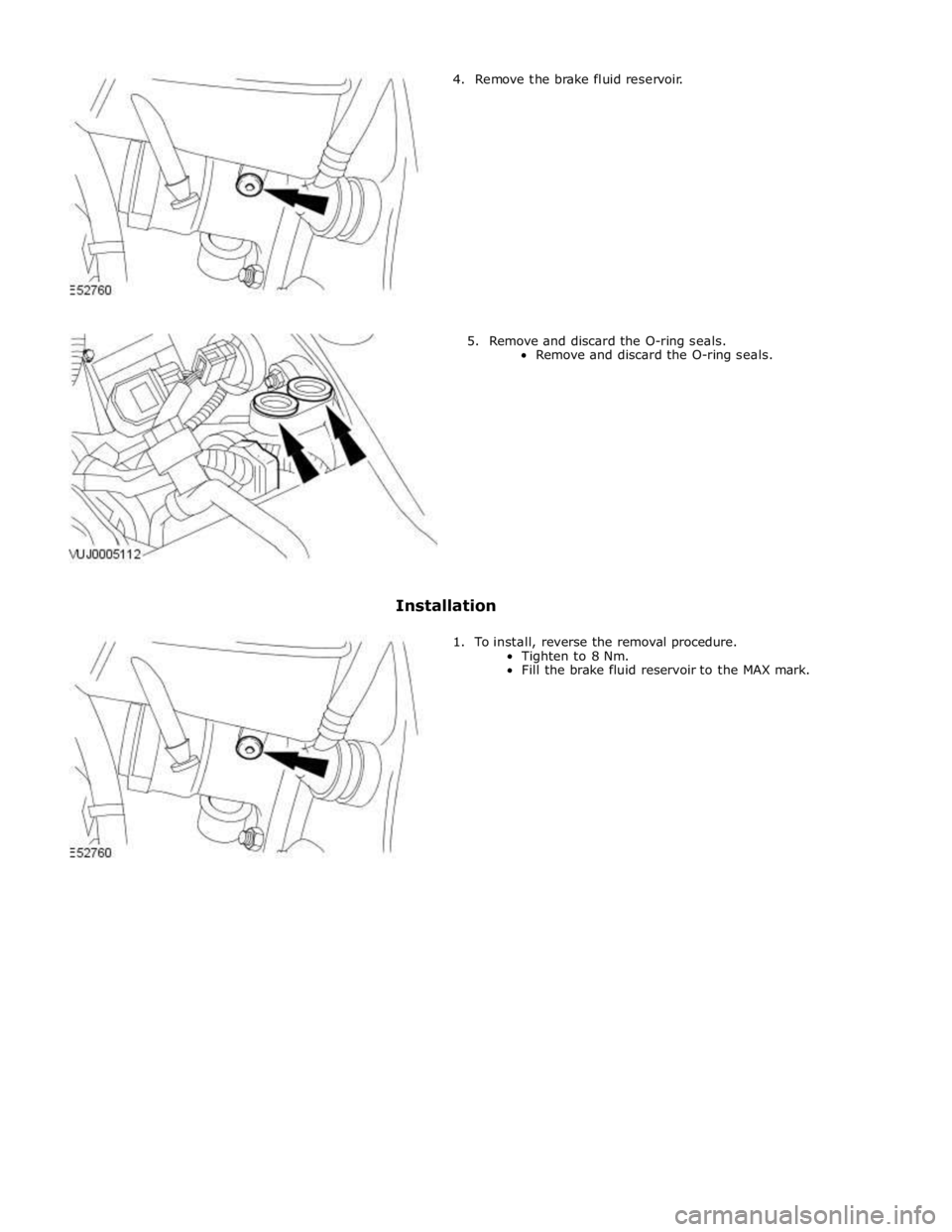 JAGUAR XFR 2010 1.G Owners Guide 4. Remove the brake fluid reservoir. 
 
 
 
 
 
 
 
 
 
 
 
 
 
5. Remove and discard the O-ring seals. 
Remove and discard the O-ring seals. 
 
 
 
 
 
 
 
 
 
 
 
 
Installation 
 
1.  To install, r