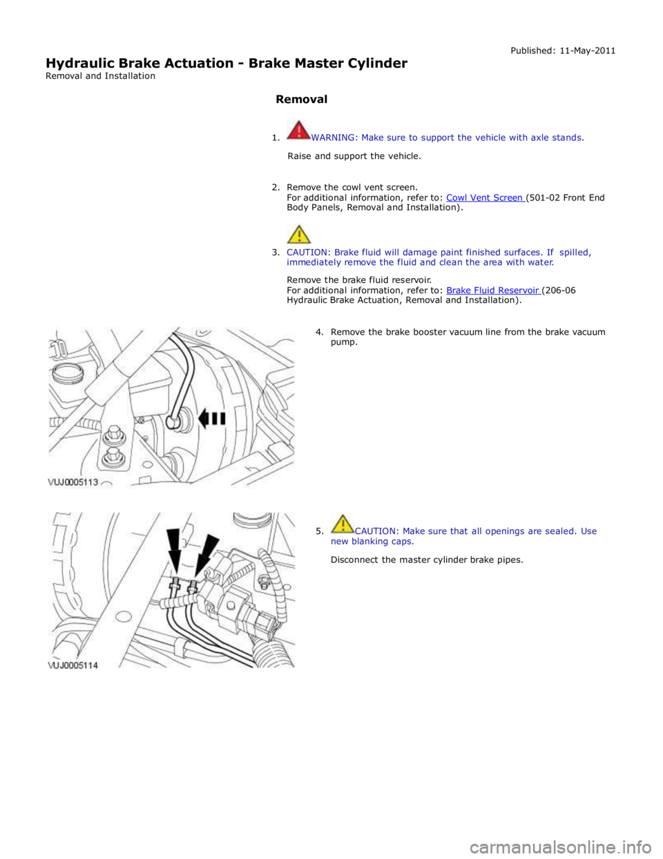 JAGUAR XFR 2010 1.G Workshop Manual  
Hydraulic Brake Actuation - Brake Master Cylinder 
Removal and Installation 
 
Removal Published: 11-May-2011 
 
1.  WARNING: Make sure to support the vehicle with axle stands. 
Raise and support th