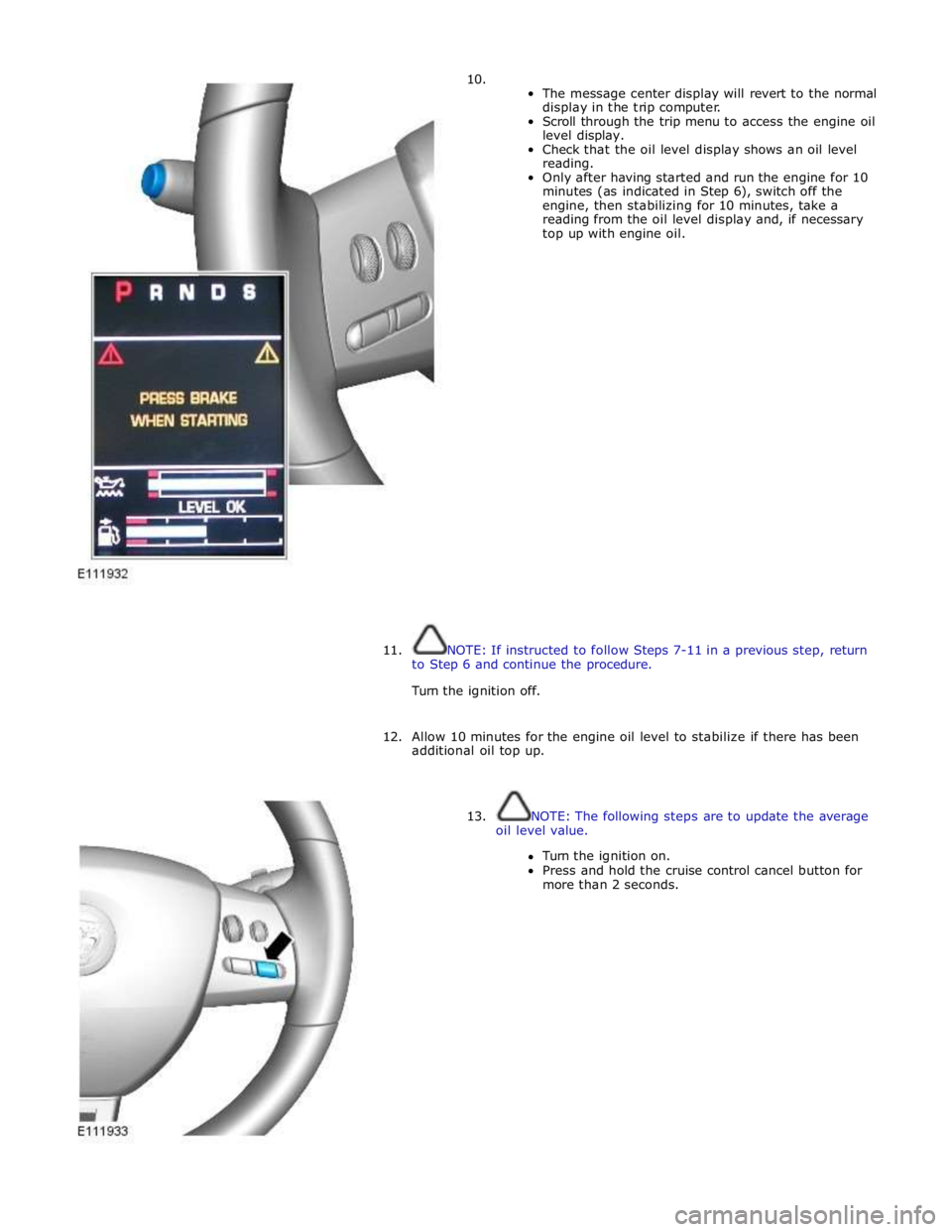 JAGUAR XFR 2010 1.G Workshop Manual 10.  
The message center display will revert to the normal 
display in the trip computer. 
Scroll through the trip menu to access the engine oil 
level display. 
Check that the oil level display shows