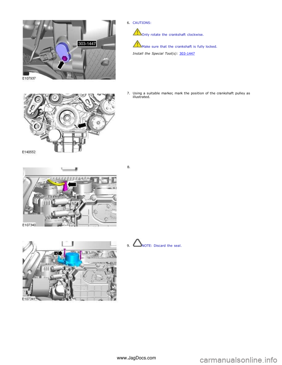 JAGUAR XFR 2010 1.G Owners Manual  
6. CAUTIONS: 
 
 
Only rotate the crankshaft clockwise. 
 
 
Make sure that the crankshaft is fully locked. 
 
Install the Special Tool(s): 303-1447  
 
 
 
 
 
 
 
 
7. Using a suitable marker, mar