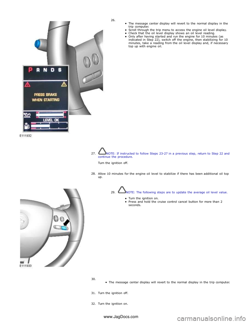 JAGUAR XFR 2010 1.G Workshop Manual 26.  
The message center display will revert to the normal display in the 
trip computer. 
Scroll through the trip menu to access the engine oil level display. 
Check that the oil level display shows 