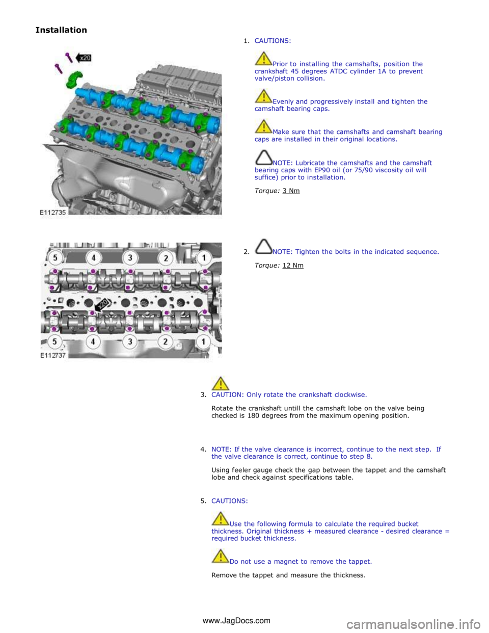 JAGUAR XFR 2010 1.G Workshop Manual Installation  
1. CAUTIONS: 
 
 
Prior to installing the camshafts, position the 
crankshaft 45 degrees ATDC cylinder 1A to prevent 
valve/piston collision. 
 
 
Evenly and progressively install and t