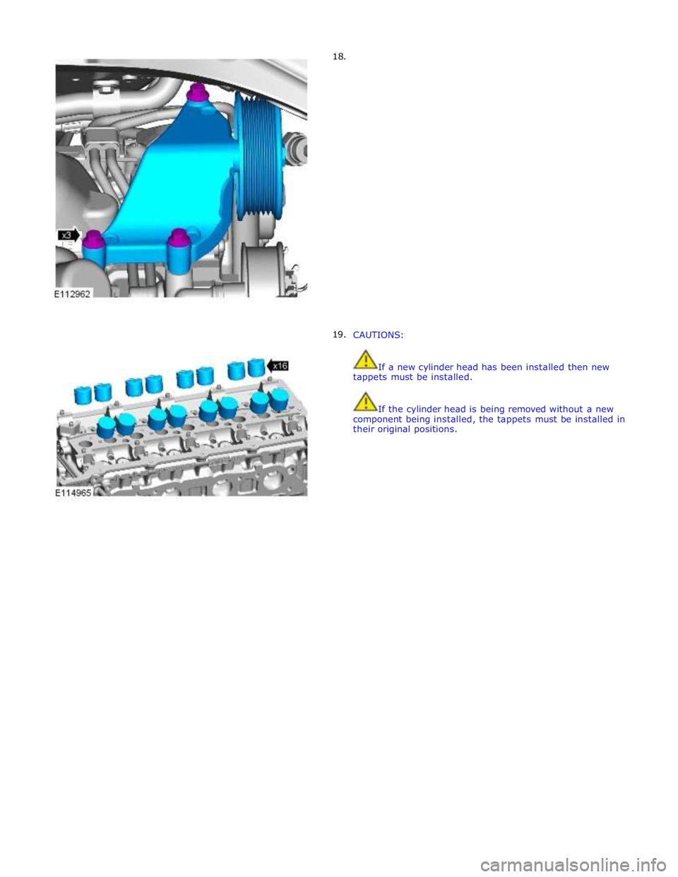 JAGUAR XFR 2010 1.G Workshop Manual       18. 
19.  
 
 
 
 
 
 
 
 
 
 
 
 
 
 
 
 
 
 
 
 
 
 
 
 
 
CAUTIONS: 
 
 
If a new cylinder head has been installed then new 
tappets must be installed. 
 
 
If the cylinder head is being remo