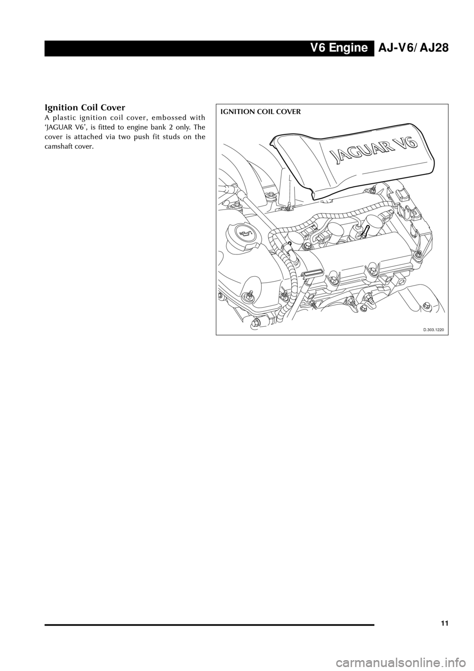 JAGUAR S TYPE 1999 1.G Powertrain Manual V6 EngineAJ-V6/AJ28
11
D.303.1220
IGNITION COIL COVERIgnition Coil Cover
A plastic ignition coil cover, embossed with
ÔJAGUAR V6Õ, is fitted to engine bank 2 only. The
cover is attached via two push