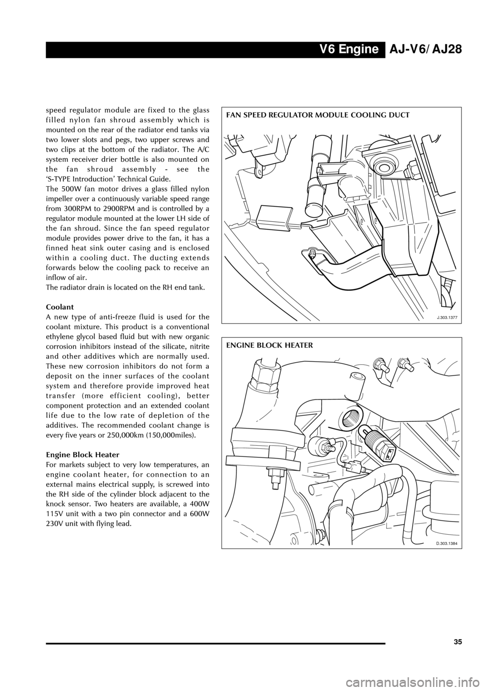 JAGUAR S TYPE 1999 1.G Powertrain Manual V6 EngineAJ-V6/AJ28
35
J.303.1384
ENGINE BLOCK HEATER
D.303.1384
J.303.1377
FAN SPEED REGULATOR MODULE COOLING DUCT speed regulator module are fixed to the glass
filled nylon fan shroud assembly which
