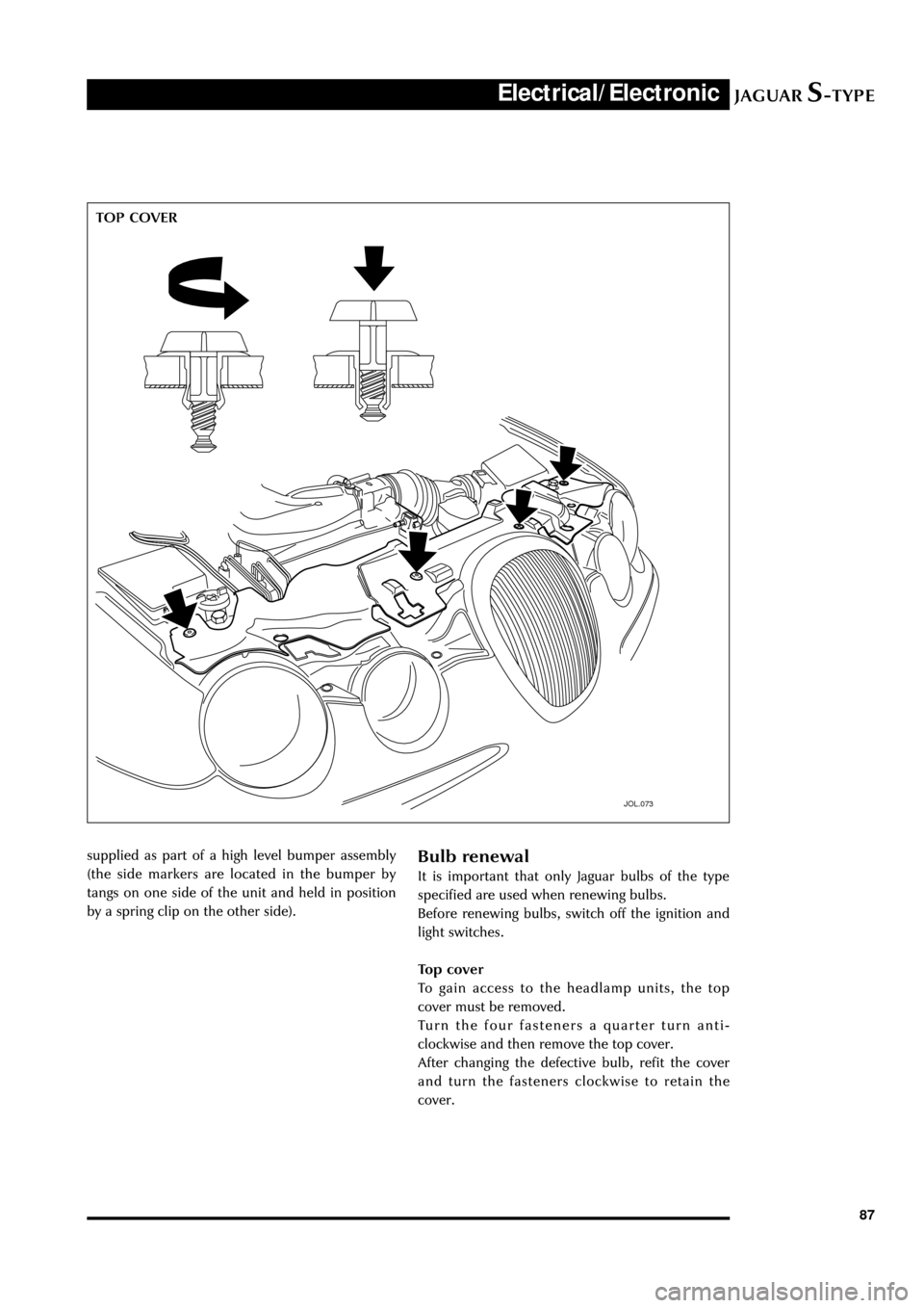 JAGUAR S TYPE 2005 1.G Technical Guide Update JAGUARS-TYPEElectrical/Electronic
87
Bulb renewal
It is important that only Jaguar bulbs of the type
specified are used when renewing bulbs.
Before renewing bulbs, switch off the ignition and
light sw