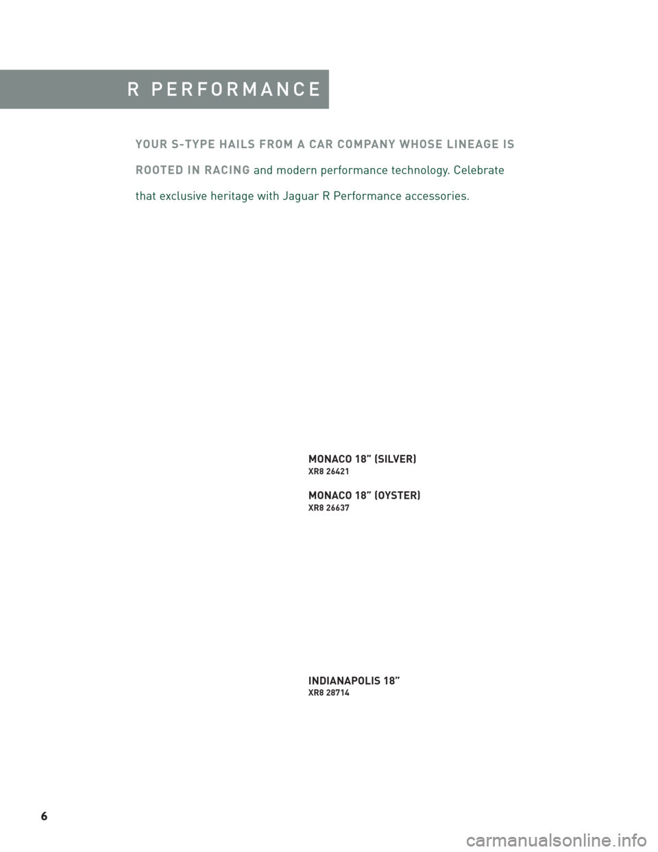 JAGUAR S TYPE 2006 1.G Accesories Manual 6
R PERFORMANCE 
YOUR S-TYPE HAILS FROM A CAR COMPANY WHOSE LINEAGE IS
ROOTED IN RACINGand modern performance technology. Celebrate 
that exclusive heritage with Jaguar R Performance accessories.
MONA