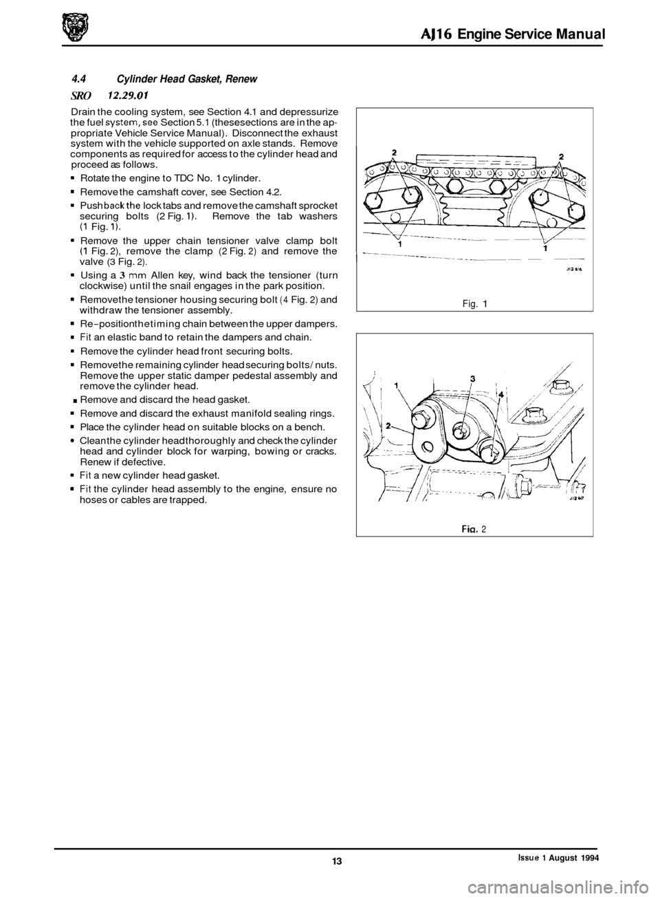 JAGUAR XJ 1994 2.G AJ16 Engine Manual AJ16 Engine Service  Manual 
4.4 Cylinder  Head Gasket,  Renew 
SRO 12.29.01 
Drain the cooling  system,  see Section  4.1 and depressurize 
the  fuel system,see Section 5.1 (thesesections  are in the