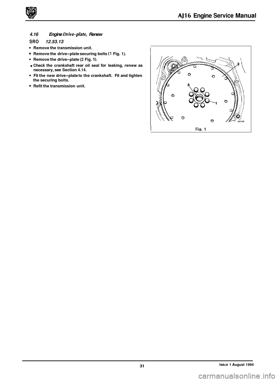 JAGUAR XJ 1994 2.G AJ16 Engine Manual AJ16 Engine Service Manual
4.16 Engine Driveplate, Renew
SRO 12.53.13
1 Remove the transmission unit.
Remove the drive-plate securing bolts (1 Fig. 1).
Remove the drive-plate (2 Fig. 1).
. Ch JAGUAR XJ 1994 2.G AJ16 Engine Manual AJ16 Engine Service Manual
4.16 Engine Driveplate, Renew
SRO 12.53.13
1 Remove the transmission unit.
Remove the drive-plate securing bolts (1 Fig. 1).
Remove the drive-plate (2 Fig. 1).
. Ch