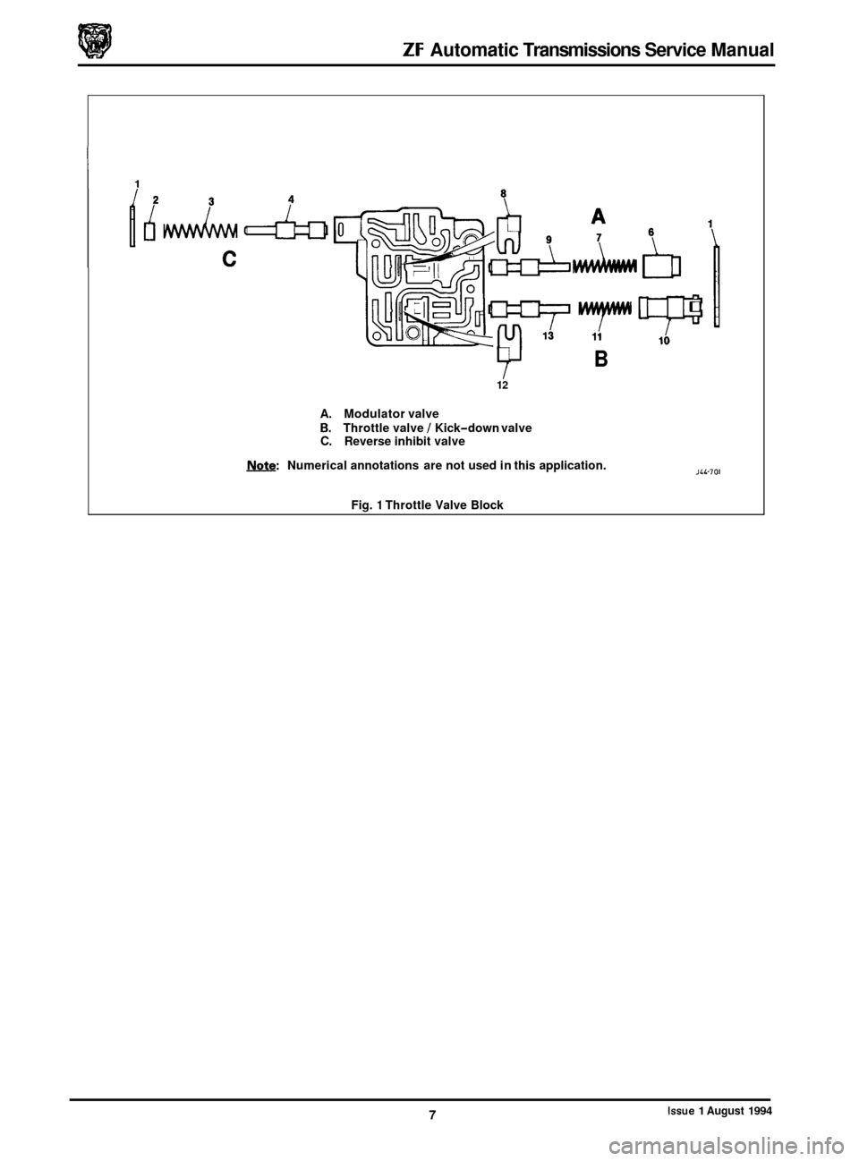 JAGUAR XJ 1994 2.G ZF Automatic Transmission Manual ZF Automatic Transmissions Service Manual
I1
B
12
A. Modulator valve
B. Throttle valve / Kick-down valve C. Reverse inhibit valve
Note: Numerical annotations are not used in this applicatio JAGUAR XJ 1994 2.G ZF Automatic Transmission Manual ZF Automatic Transmissions Service Manual
I1
B
12
A. Modulator valve
B. Throttle valve / Kick-down valve C. Reverse inhibit valve
Note: Numerical annotations are not used in this applicatio