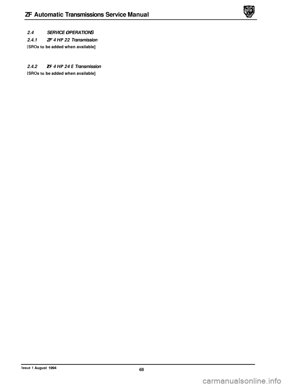 JAGUAR XJ 1994 2.G ZF Automatic Transmission Manual ZF Automatic Transmissions  Service Manual 
2.4  SERVICE 0 PERATIO NS 
2.4.1 ZF 4 HP 22 Transmission 
[SROs to be added  when available] 
2.4.2 
[SROs to be added  when available] 
Zf 4 HP 24 E Transm