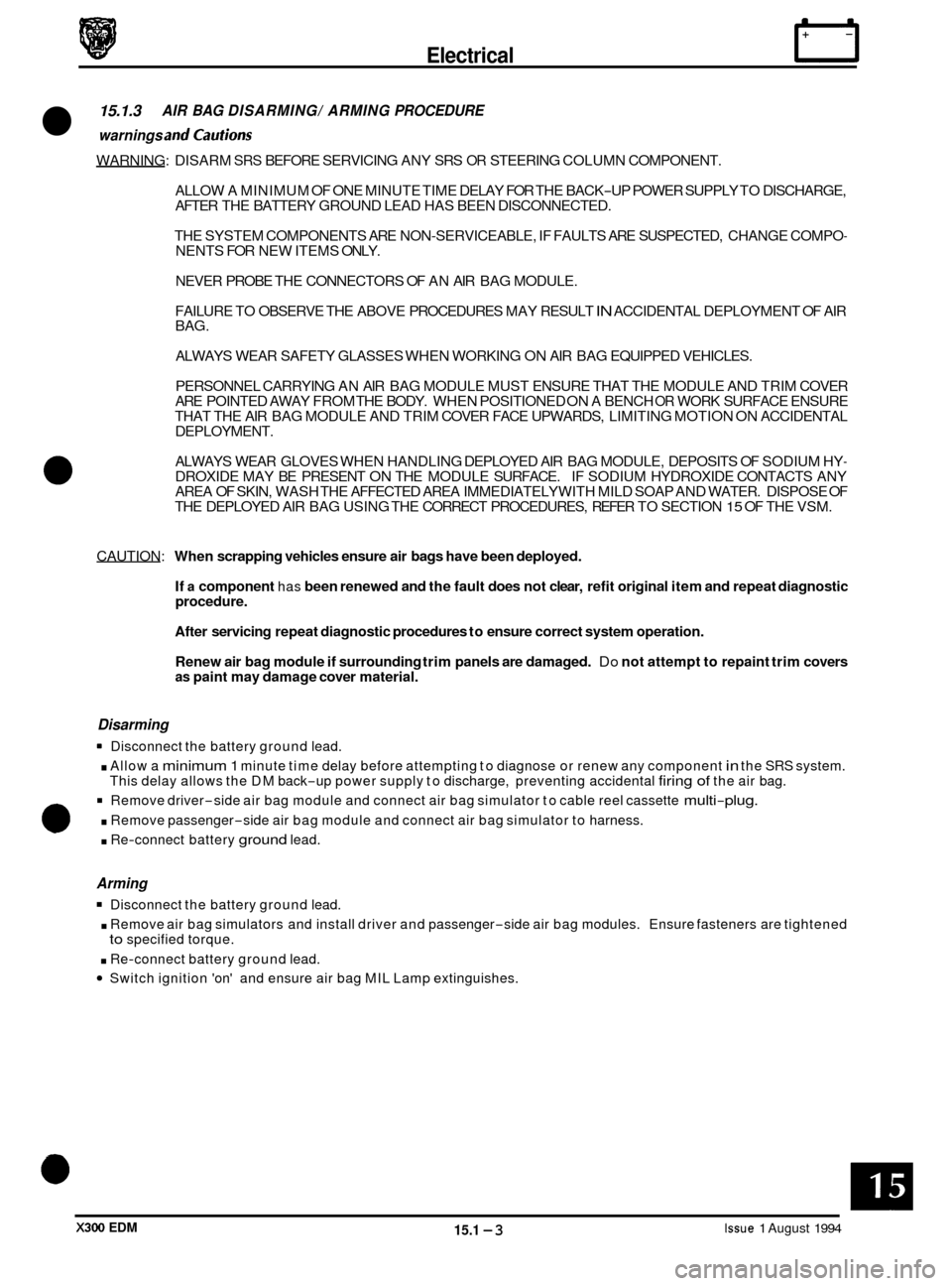 JAGUAR XJ6 1994 2.G Electrical Diagnostic Manual Electrical rl 
15.1.3 AIR BAG  DISARMING/  ARMING PROCEDURE 
warnings and cautions 
WARNING:  DISARM SRS BEFORE SERVICING  ANY SRS OR STEERING COLUMN COMPONENT. 
ALLOW  A MINIMUM  OF ONE  MINUTE TIME 